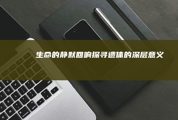 生命的静默回响：探寻遗体的深层意义